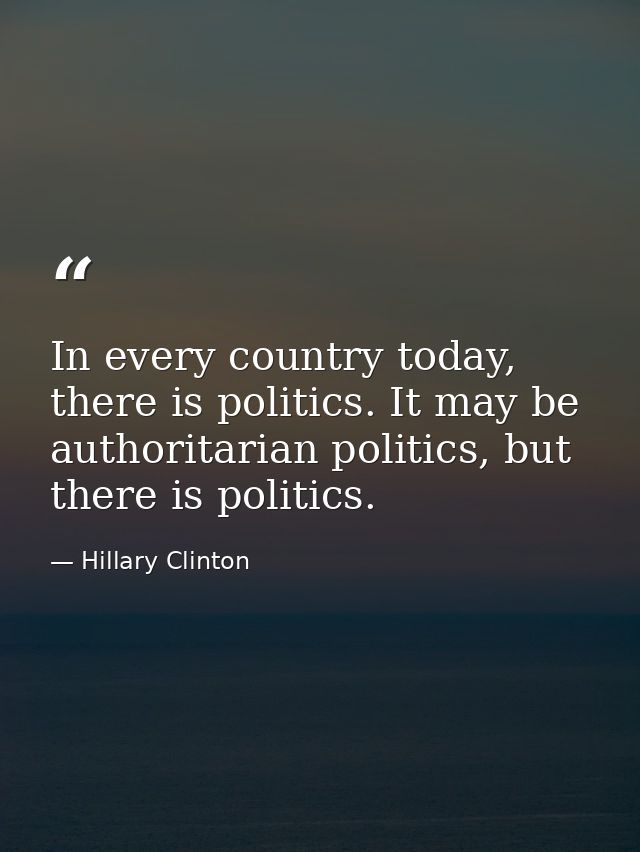 In every country today, there is politics. It may be authoritarian politics, but there is politics. — Hillary Clinton