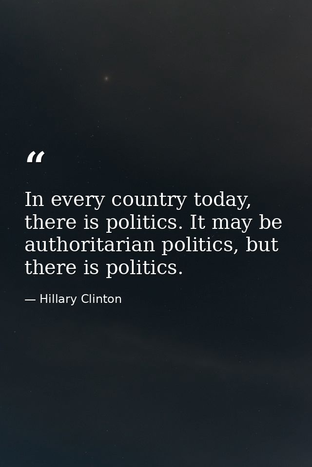 In every country today, there is politics. It may be authoritarian politics, but there is politics. — Hillary Clinton