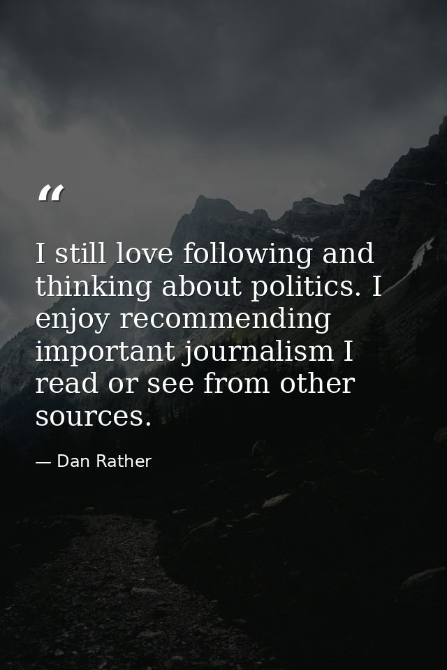 I still love following and thinking about politics. I enjoy recommending important journalism I read or see from other s — Dan Rather