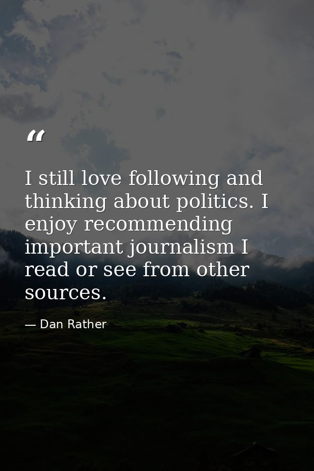 I still love following and thinking about politics. I enjoy recommending important journalism I read or see from other s — Dan Rather
