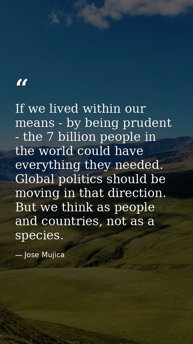 If we lived within our means - by being prudent - the 7 billion people in the world could have everything they needed. G — Jose Mujica