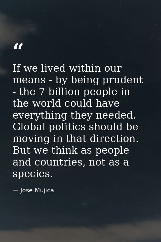 If we lived within our means - by being prudent - the 7 billion people in the world could have everything they needed. G — Jose Mujica