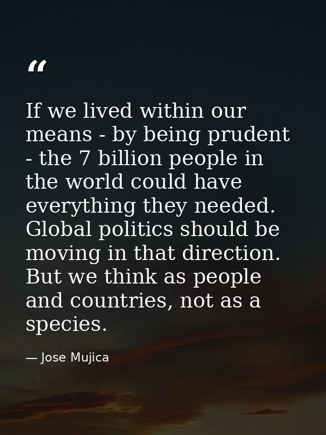 If we lived within our means - by being prudent - the 7 billion people in the world could have everything they needed. G — Jose Mujica