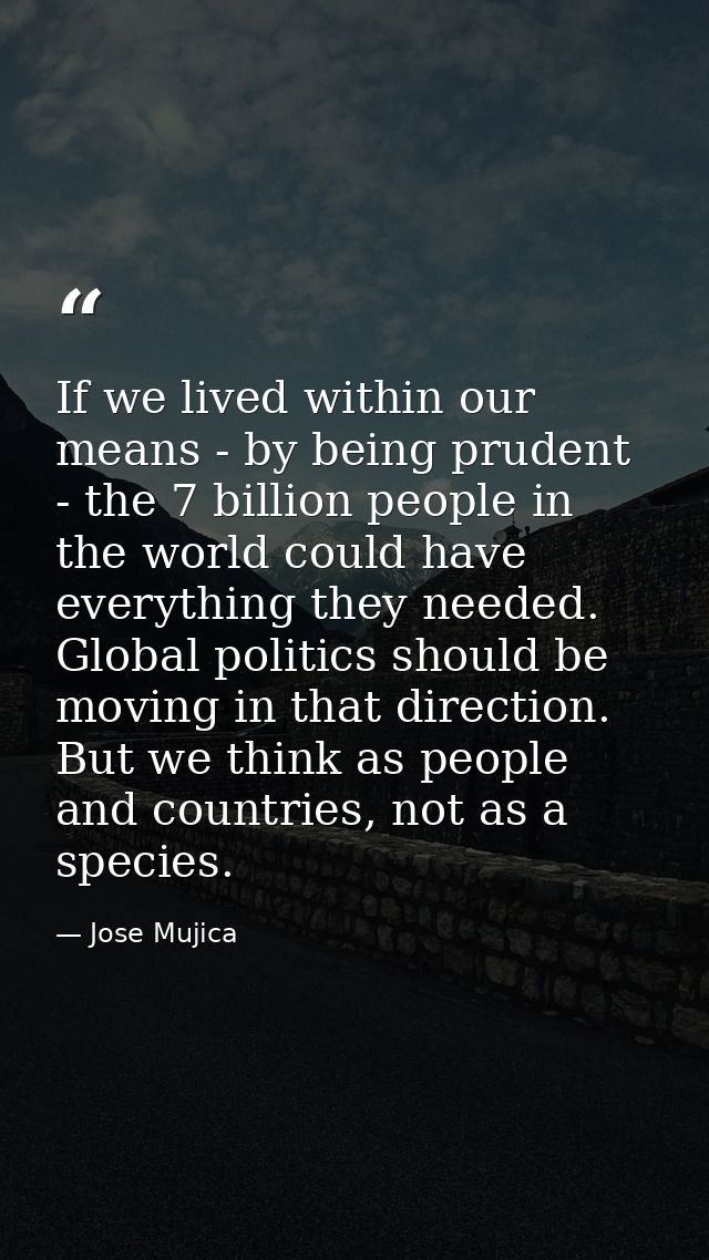 If we lived within our means - by being prudent - the 7 billion people in the world could have everything they needed. G — Jose Mujica