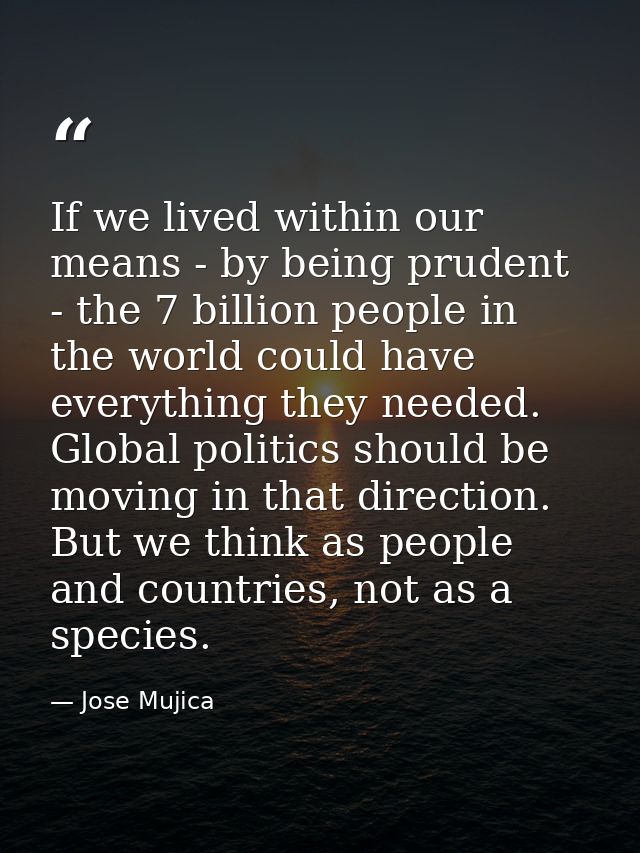 If we lived within our means - by being prudent - the 7 billion people in the world could have everything they needed. G — Jose Mujica