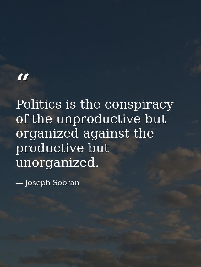 Politics is the conspiracy of the unproductive but organized against the productive but unorganized. — Joseph Sobran