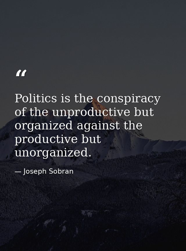Politics is the conspiracy of the unproductive but organized against the productive but unorganized. — Joseph Sobran