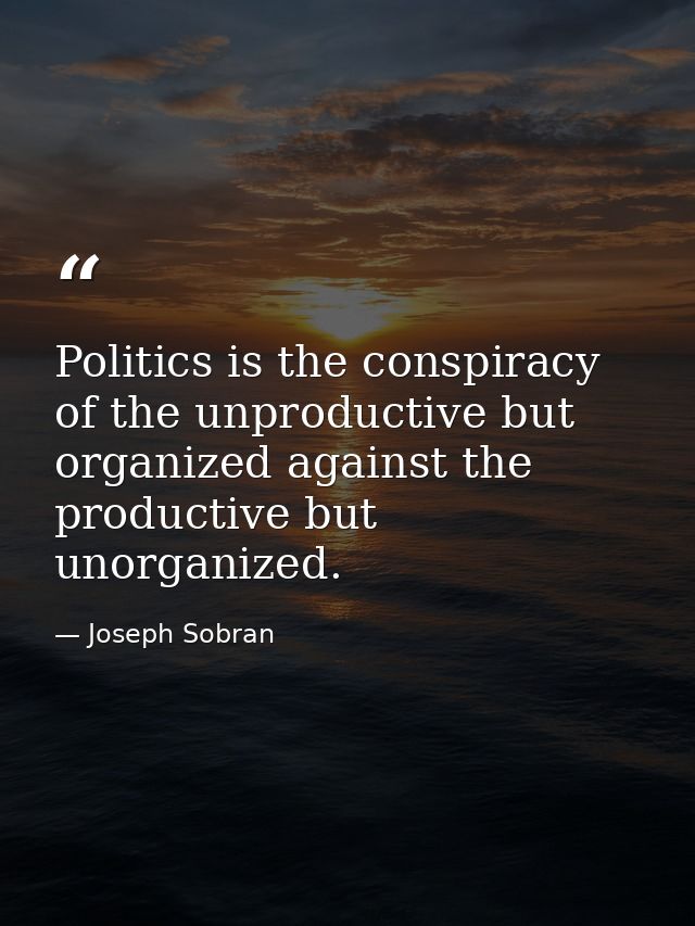 Politics is the conspiracy of the unproductive but organized against the productive but unorganized. — Joseph Sobran
