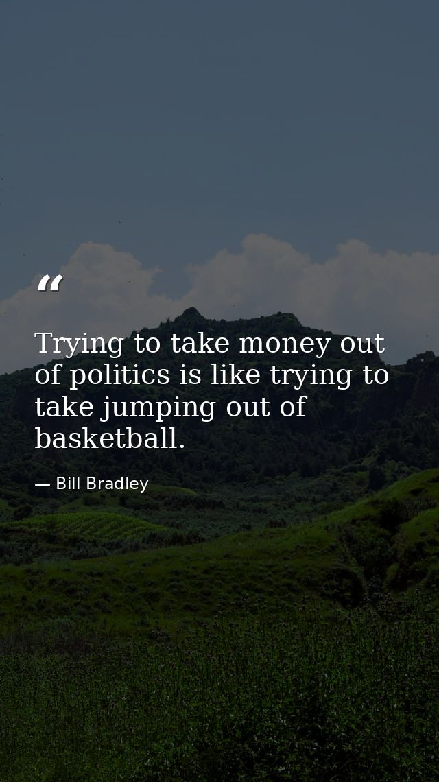 Trying to take money out of politics is like trying to take jumping out of basketball. — Bill Bradley