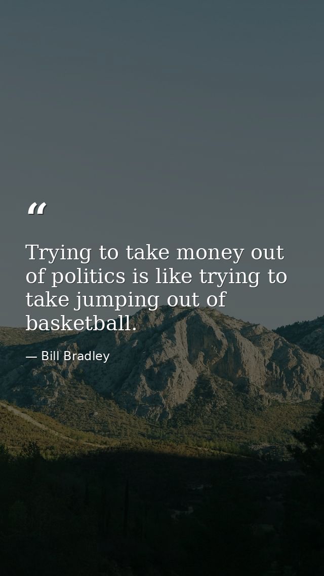 Trying to take money out of politics is like trying to take jumping out of basketball. — Bill Bradley