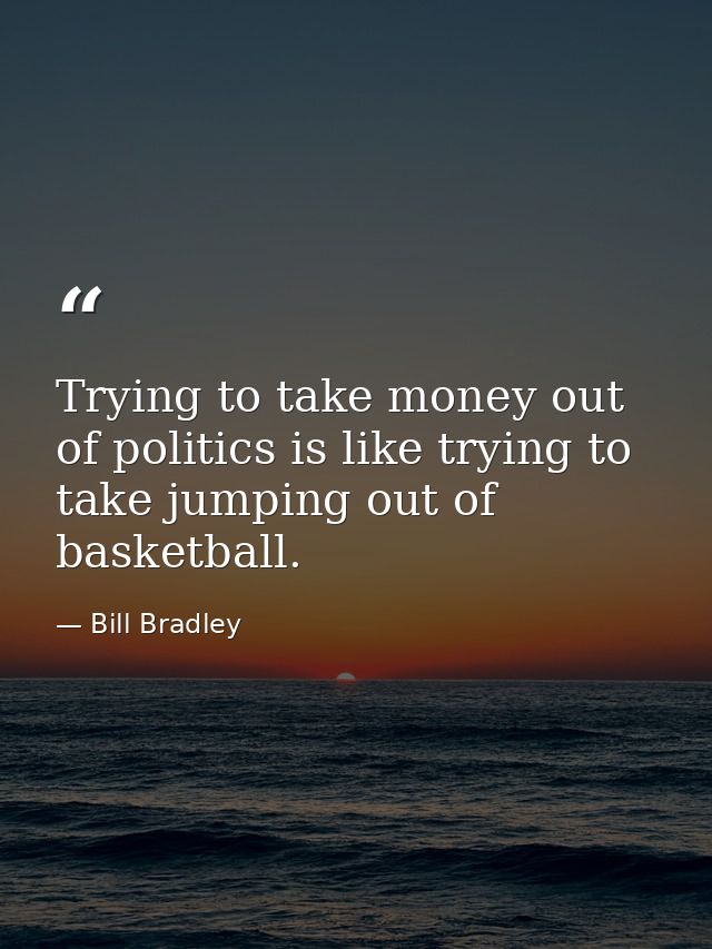 Trying to take money out of politics is like trying to take jumping out of basketball. — Bill Bradley