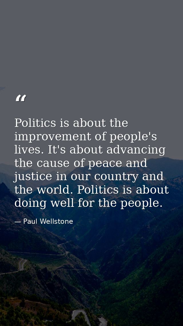 Politics is about the improvement of people's lives. It's about advancing the cause of peace and justice in our country  — Paul Wellstone