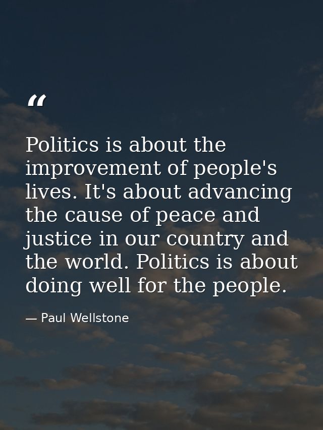 Politics is about the improvement of people's lives. It's about advancing the cause of peace and justice in our country  — Paul Wellstone