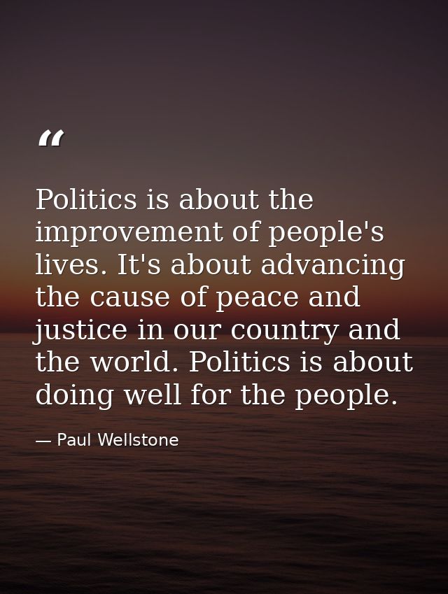 Politics is about the improvement of people's lives. It's about advancing the cause of peace and justice in our country  — Paul Wellstone