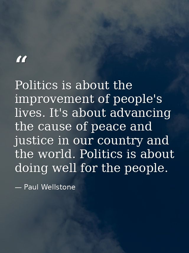 Politics is about the improvement of people's lives. It's about advancing the cause of peace and justice in our country  — Paul Wellstone