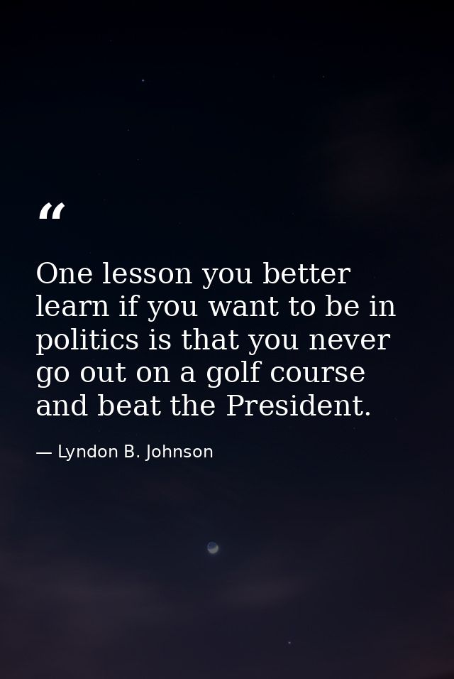 One lesson you better learn if you want to be in politics is that you never go out on a golf course and beat the Preside — Lyndon B. Johnson