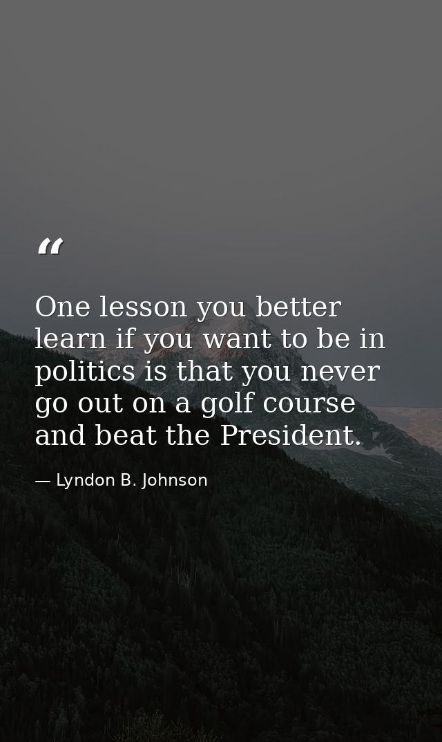 One lesson you better learn if you want to be in politics is that you never go out on a golf course and beat the Preside — Lyndon B. Johnson