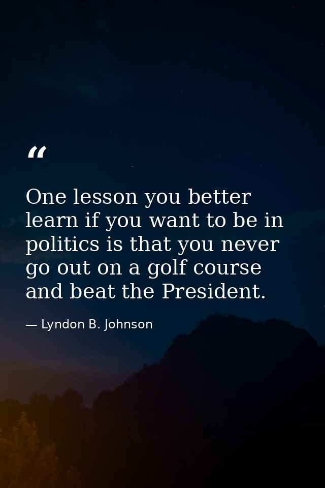 One lesson you better learn if you want to be in politics is that you never go out on a golf course and beat the Preside — Lyndon B. Johnson