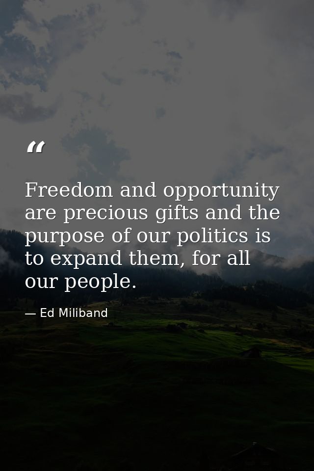 Freedom and opportunity are precious gifts and the purpose of our politics is to expand them, for all our people. — Ed Miliband