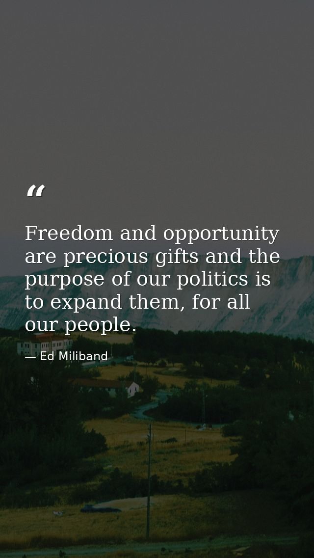 Freedom and opportunity are precious gifts and the purpose of our politics is to expand them, for all our people. — Ed Miliband