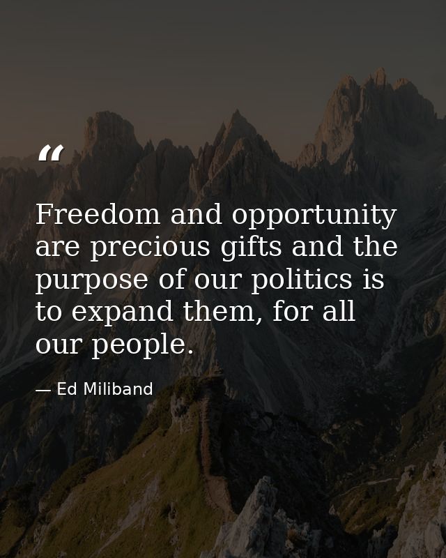 Freedom and opportunity are precious gifts and the purpose of our politics is to expand them, for all our people. — Ed Miliband