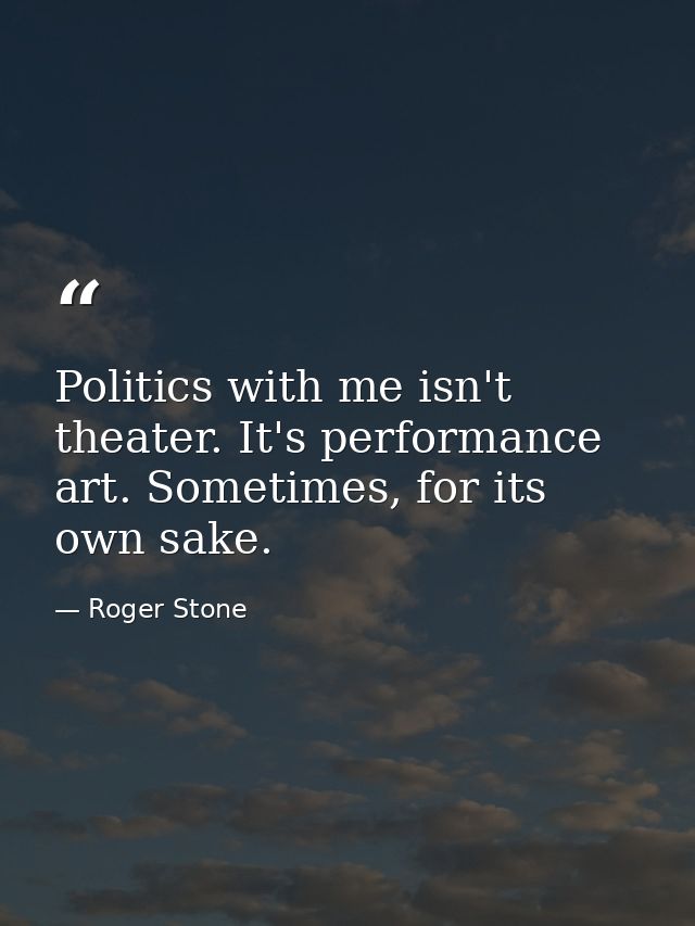Politics with me isn't theater. It's performance art. Sometimes, for its own sake. — Roger Stone