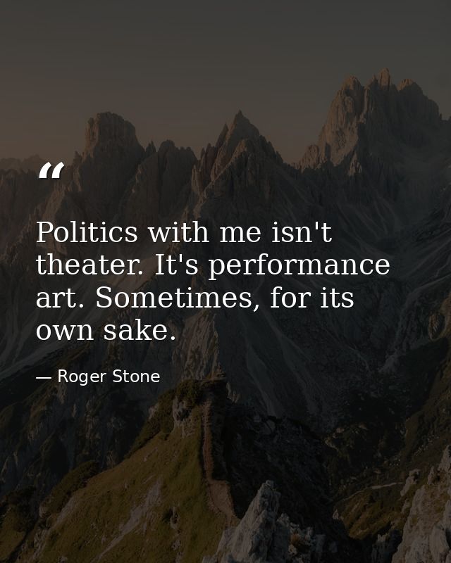 Politics with me isn't theater. It's performance art. Sometimes, for its own sake. — Roger Stone