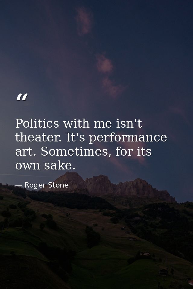 Politics with me isn't theater. It's performance art. Sometimes, for its own sake. — Roger Stone