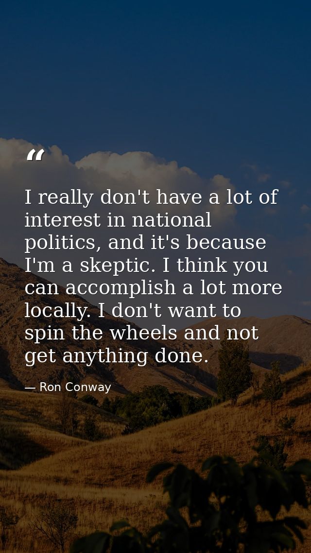 I really don't have a lot of interest in national politics, and it's because I'm a skeptic. I think you can accomplish a — Ron Conway
