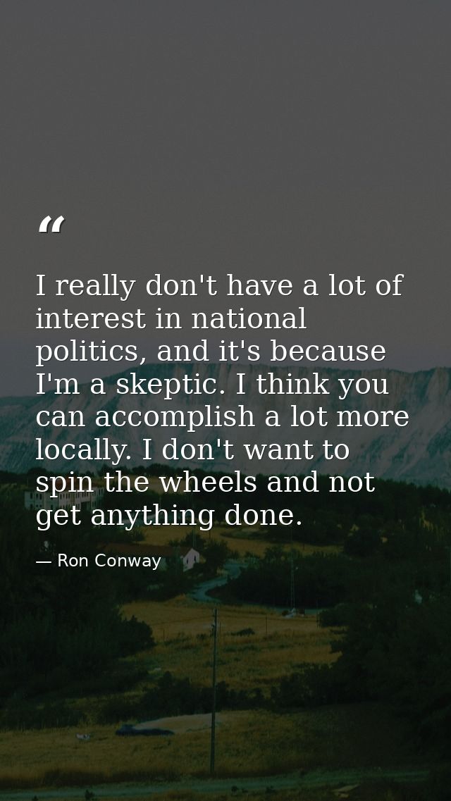 I really don't have a lot of interest in national politics, and it's because I'm a skeptic. I think you can accomplish a — Ron Conway