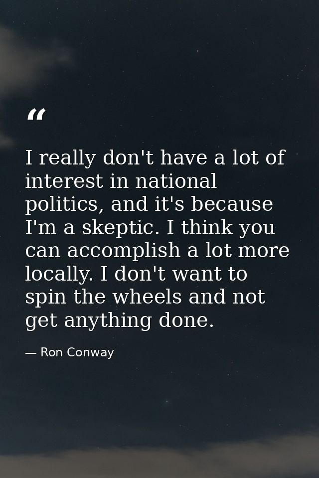 I really don't have a lot of interest in national politics, and it's because I'm a skeptic. I think you can accomplish a — Ron Conway