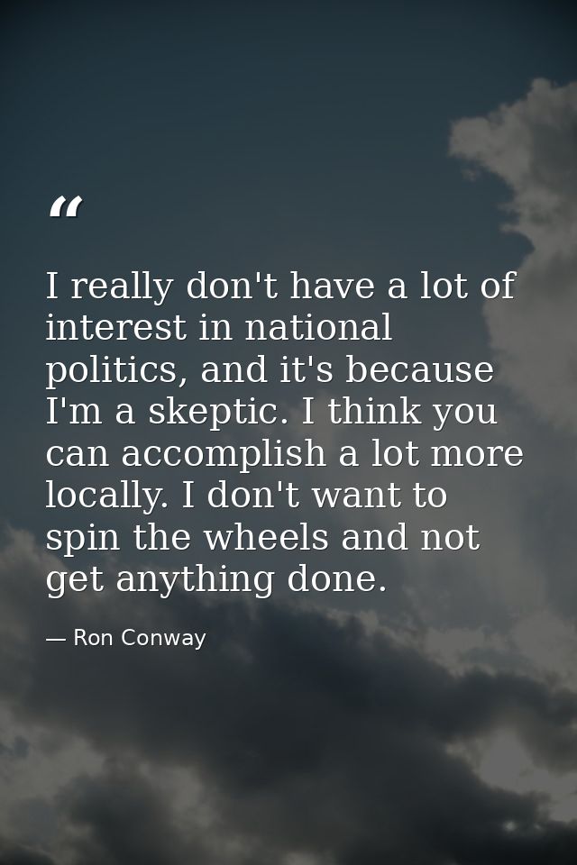 I really don't have a lot of interest in national politics, and it's because I'm a skeptic. I think you can accomplish a — Ron Conway