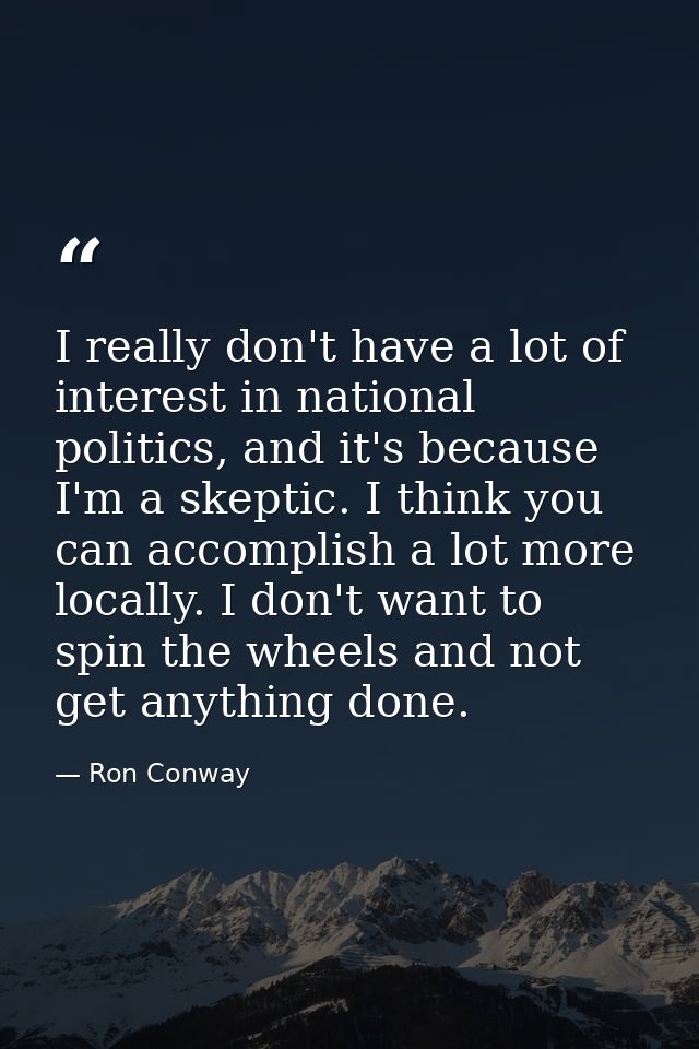 I really don't have a lot of interest in national politics, and it's because I'm a skeptic. I think you can accomplish a — Ron Conway