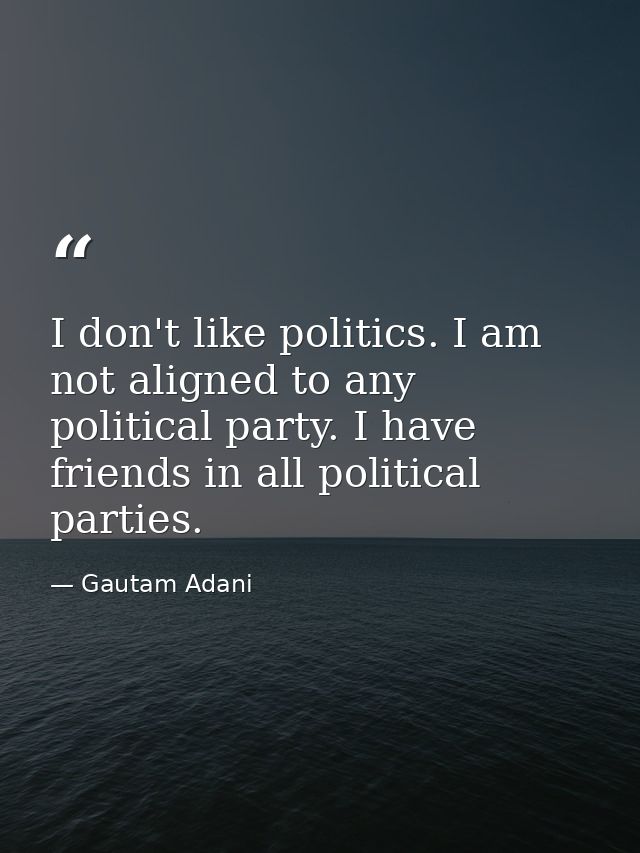 I don't like politics. I am not aligned to any political party. I have friends in all political parties. — Gautam Adani