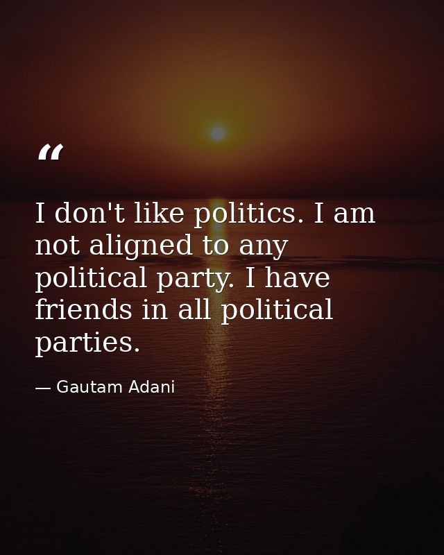 I don't like politics. I am not aligned to any political party. I have friends in all political parties. — Gautam Adani