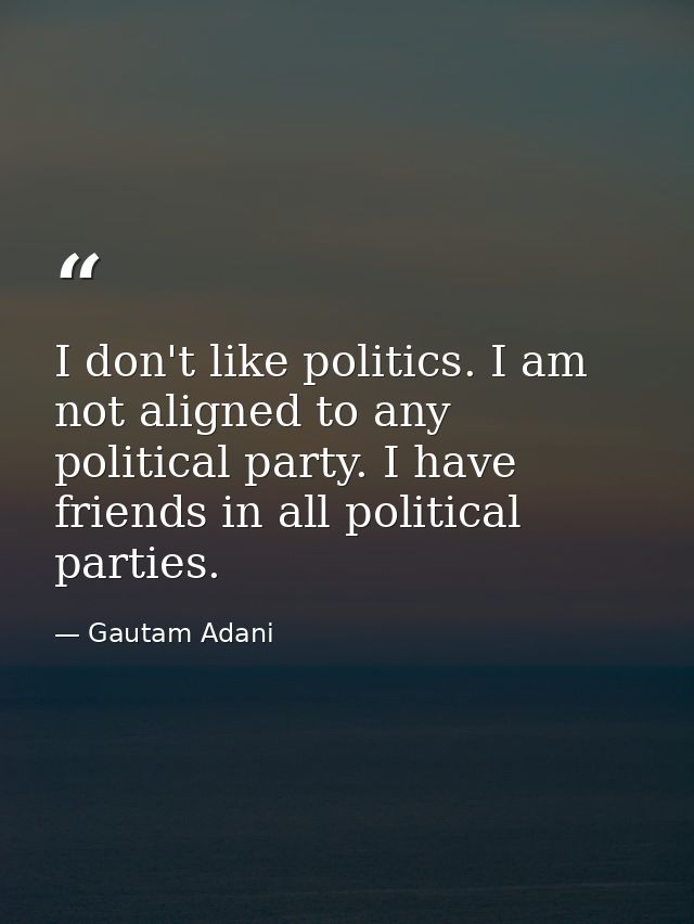 I don't like politics. I am not aligned to any political party. I have friends in all political parties. — Gautam Adani