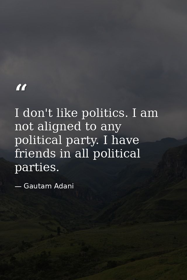 I don't like politics. I am not aligned to any political party. I have friends in all political parties. — Gautam Adani