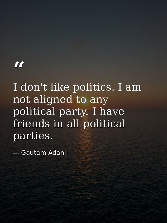 I don't like politics. I am not aligned to any political party. I have friends in all political parties. — Gautam Adani