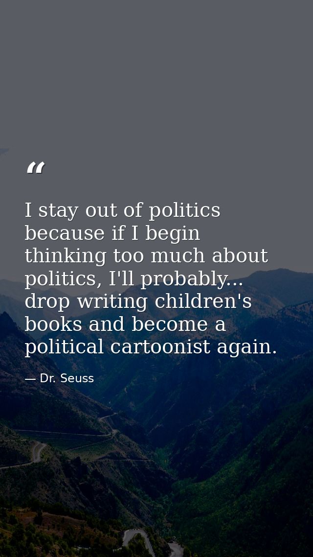 I stay out of politics because if I begin thinking too much about politics, I'll probably... drop writing children's boo — Dr. Seuss