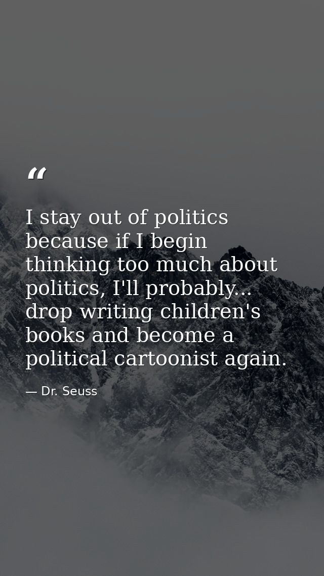 I stay out of politics because if I begin thinking too much about politics, I'll probably... drop writing children's boo — Dr. Seuss