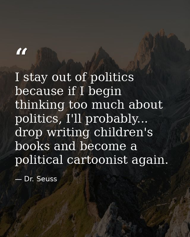 I stay out of politics because if I begin thinking too much about politics, I'll probably... drop writing children's boo — Dr. Seuss