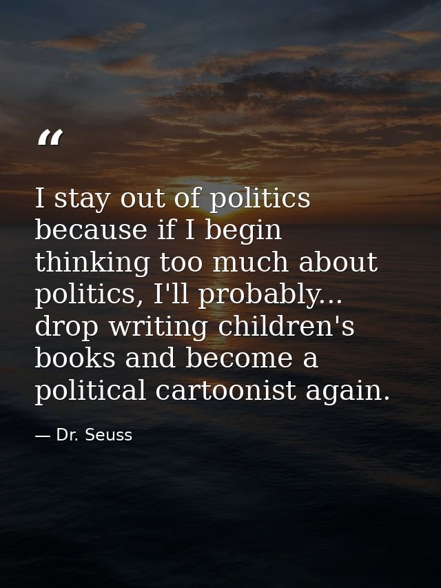 I stay out of politics because if I begin thinking too much about politics, I'll probably... drop writing children's boo — Dr. Seuss