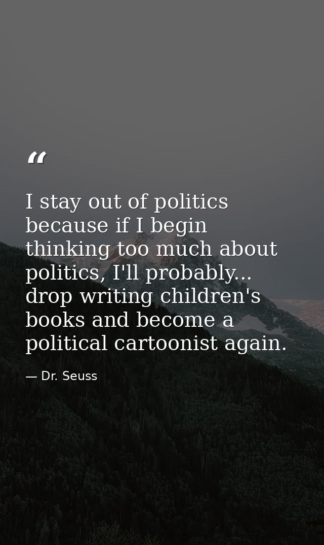 I stay out of politics because if I begin thinking too much about politics, I'll probably... drop writing children's boo — Dr. Seuss