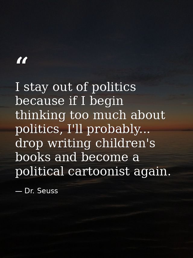 I stay out of politics because if I begin thinking too much about politics, I'll probably... drop writing children's boo — Dr. Seuss
