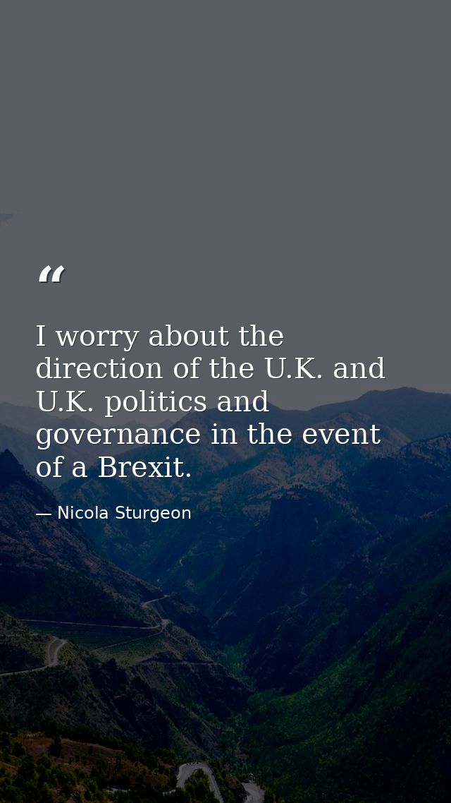 I worry about the direction of the U.K. and U.K. politics and governance in the event of a Brexit. — Nicola Sturgeon