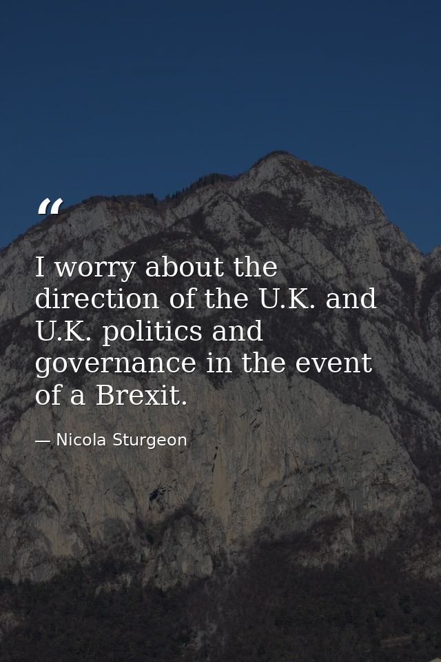 I worry about the direction of the U.K. and U.K. politics and governance in the event of a Brexit. — Nicola Sturgeon