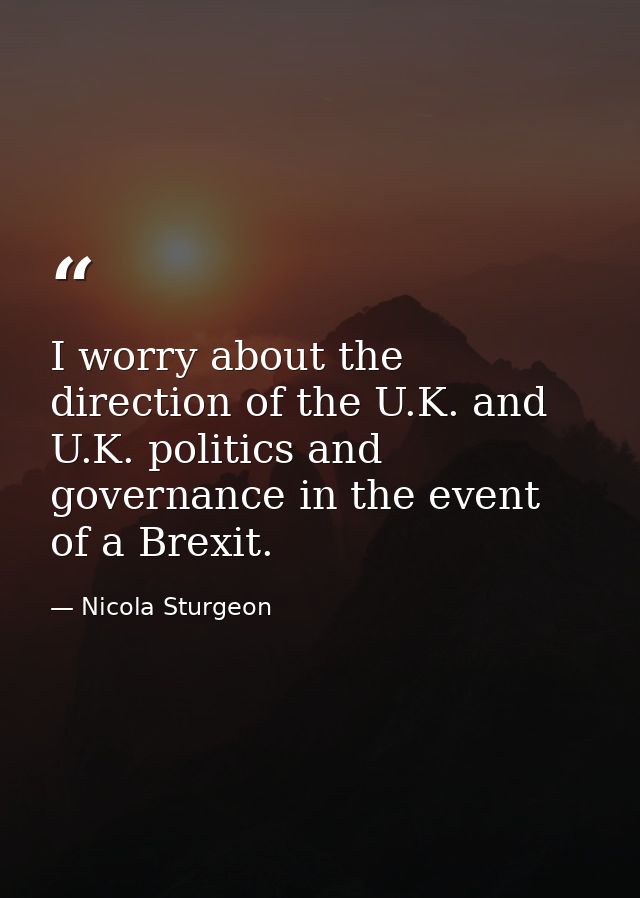 I worry about the direction of the U.K. and U.K. politics and governance in the event of a Brexit. — Nicola Sturgeon