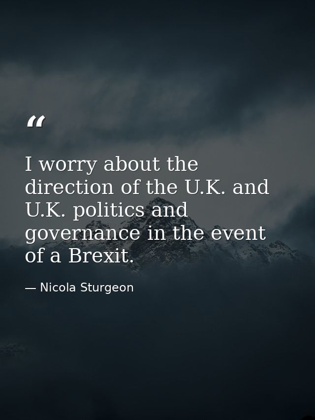 I worry about the direction of the U.K. and U.K. politics and governance in the event of a Brexit. — Nicola Sturgeon