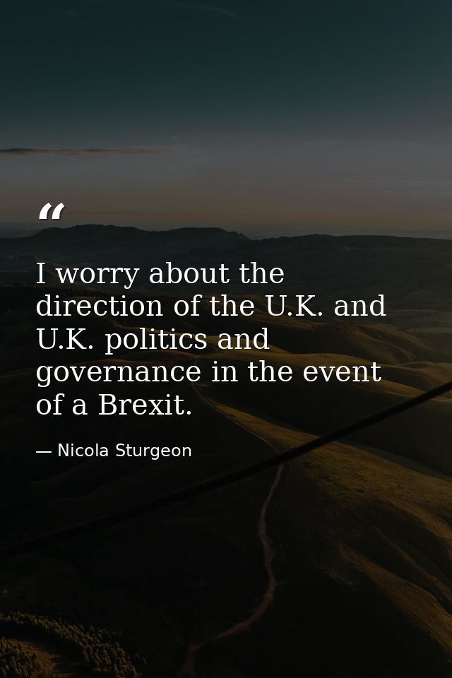 I worry about the direction of the U.K. and U.K. politics and governance in the event of a Brexit. — Nicola Sturgeon