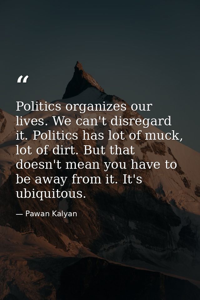 Politics organizes our lives. We can't disregard it. Politics has lot of muck, lot of dirt. But that doesn't mean you ha — Pawan Kalyan